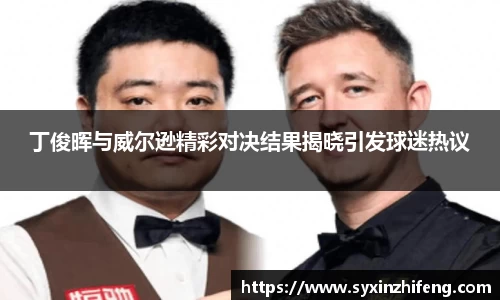 丁俊晖与威尔逊精彩对决结果揭晓引发球迷热议