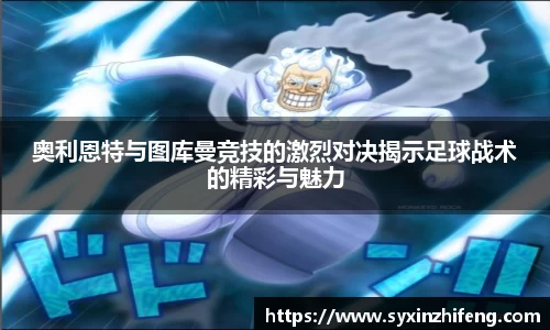 奥利恩特与图库曼竞技的激烈对决揭示足球战术的精彩与魅力